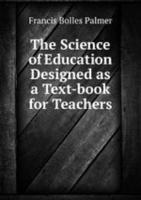 The Science of Education Designed as a Text-book for Teachers