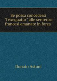 Se possa concedersi "l`exequatur" alle sentenze francesi emanate in forza .