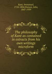 The philosophy of Kant as contained in extracts from his own writings microform