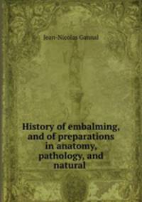 History of embalming, and of preparations in anatomy, pathology, and natural .