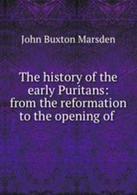 The history of the early Puritans: from the reformation to the opening of .