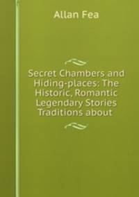 Secret Chambers and Hiding-places: The Historic, Romantic & Legendary Stories & Traditions about .