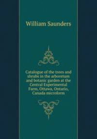 Catalogue of the trees and shrubs in the arboretum and botanic garden at the Central Experimental Farm, Ottawa, Ontario, Canada microform