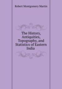 The History, Antiquities, Topography, and Statistics of Eastern India .