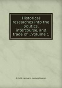 Historical researches into the politics, intercourse, and trade of ., Volume 1