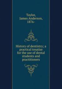 History of dentistry; a practical treatise for the use of dental students and practitioners