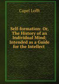 Self-formation: Or, The History of an Individual Mind; Intended as a Guide for the Intellect .