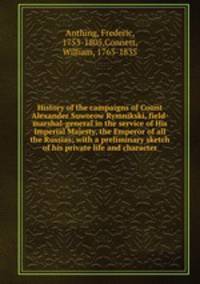 History of the campaigns of Count Alexander Suworow Rymnikski, field-marshal-general in the service of His Imperial Majesty, the Emperor of all the Russias; with a preliminary sketch of his private life and character