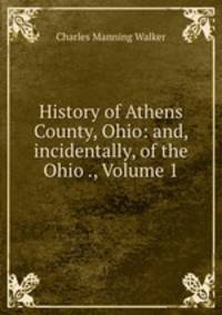 History of Athens County, Ohio: and, incidentally, of the Ohio ., Volume 1