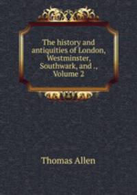 The history and antiquities of London, Westminster, Southwark, and ., Volume 2