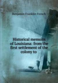 Historical memoirs of Louisiana: from the first settlement of the colony to .