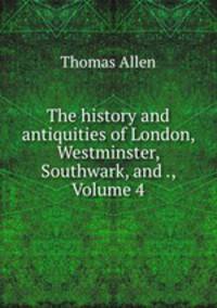 The history and antiquities of London, Westminster, Southwark, and ., Volume 4