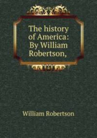 The history of America: By William Robertson, .