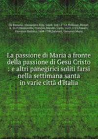 La passione di Maria a fronte della passione di Gesu Cristo : e altri panegirici soliti farsi nella settimana santa in varie citta d