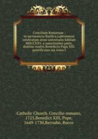 Concilium Romanum : in sacrosancta Basilica Lateranensi celebratum anno universalis Jubilaei MDCCXXV. a samctissimo patre, & domino nostro Benedicto Papa XIII. pontificatus sui Anno I