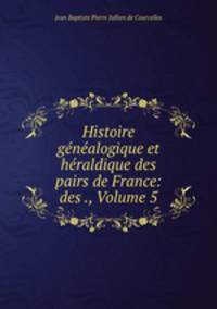 Histoire genealogique et heraldique des pairs de France: des ., Volume 5