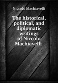 The historical, political, and diplomatic writings of Niccolo Machiavelli .