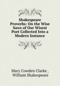 Shakespeare Proverbs: On the Wise Saws of Our Wisest Poet Collected Into a Modern Instance
