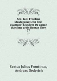 Sex. Iulii Frontini Strategematicon libri quattuor: Eiusdem De aquae ductibus urbis Romae liber. 77