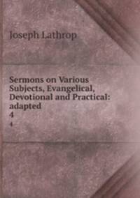 Sermons on Various Subjects, Evangelical, Devotional and Practical: adapted .. 4