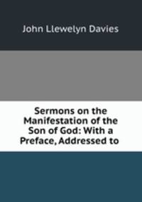 Sermons on the Manifestation of the Son of God: With a Preface, Addressed to .