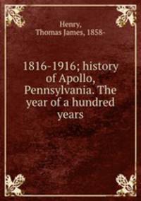 1816-1916; history of Apollo, Pennsylvania. The year of a hundred years