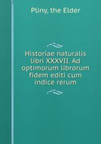 Historiae naturalis libri XXXVII. Ad optimorum librorum fidem editi cum indice rerum