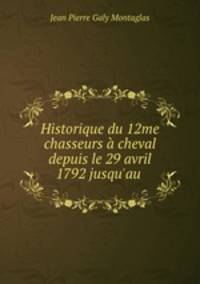 Historique du 12me chasseurs a cheval depuis le 29 avril 1792 jusqu