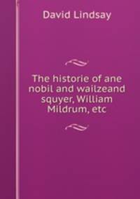 The historie of ane nobil and wailzeand squyer, William Mildrum, etc