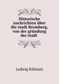 Historische nachrichten uber die stadt Bromberg, von der grundung der stadt .