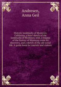 Historic landmarks of Monterey, California; a brief sketch of the landmarks of Monterey, with a resume of the history of Monterey since its discovery, and a sketch of the old social life. A guide book for tourists and visitors