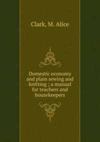 Domestic economy and plain sewing and knitting ; a manual for teachers and housekeepers