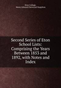 Second Series of Eton School Lists: Comprising the Years Between 1853 and 1892, with Notes and Index