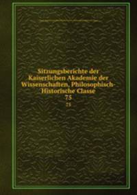 Sitzungsberichte der Kaiserlichen Akademie der Wissenschaften, Philosophisch-Historische Classe. 75