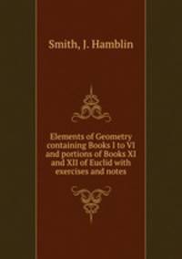 Elements of Geometry containing Books I to VI and portions of Books XI and XII of Euclid with exercises and notes