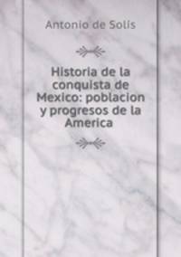 Historia de la conquista de Mexico: poblacion y progresos de la America .
