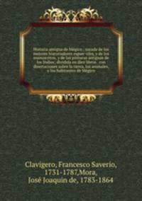 Historia antigua de Me?gico : sacada de los mejores historiadores espan?oles, y de los manuscritos, y de las pinturas antiguas de los Indios; dividida en diez libros . con disertaciones sobre la tierra, los animales, y los habitantes de Me?gico