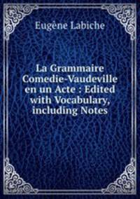 La Grammaire Comedie-Vaudeville en un Acte : Edited with Vocabulary, including Notes
