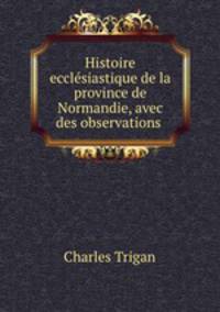 Histoire ecclesiastique de la province de Normandie, avec des observations .