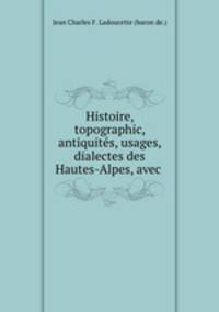 Histoire, topographic, antiquites, usages, dialectes des Hautes-Alpes, avec .