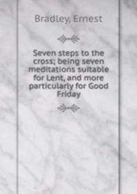 Seven steps to the cross; being seven meditations suitable for Lent, and more particularly for Good Friday