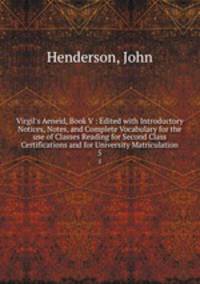 Virgil`s Aeneid, Book V : Edited with Introductory Notices, Notes, and Complete Vocabulary for the use of Classes Reading for Second Class Certifications and for University Matriculation. 5