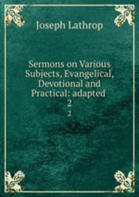 Sermons on Various Subjects, Evangelical, Devotional and Practical: adapted .. 2