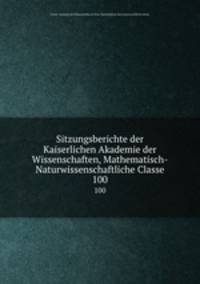 Sitzungsberichte der Kaiserlichen Akademie der Wissenschaften, Mathematisch-Naturwissenschaftliche Classe. 100