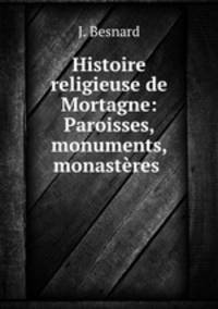 Histoire religieuse de Mortagne: Paroisses, monuments, monasteres .