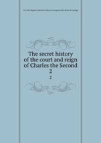 The secret history of the court and reign of Charles the Second. 2