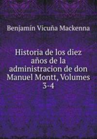 Historia de los diez anos de la administracion de don Manuel Montt, Volumes 3-4