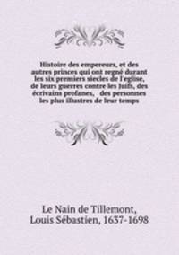 Histoire des empereurs, et des autres princes qui ont regne durant les six premiers siecles de l