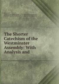 The Shorter Catechism of the Westminster Assembly: With Analysis and .