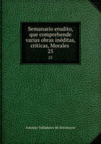 Semanario erudito, que comprehende varias obras inditas, crticas, Morales .. 25